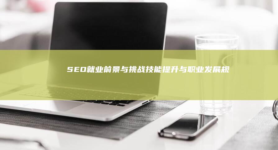 SEO就业前景与挑战：技能提升与职业发展规划